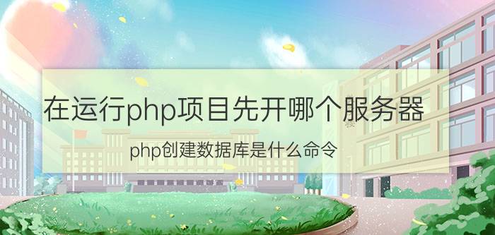 在运行php项目先开哪个服务器 php创建数据库是什么命令？